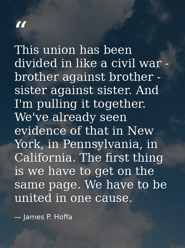 This union has been divided in like a civil war - brother against brother - sister against sister. And I'm pulling it to — James P. Hoffa