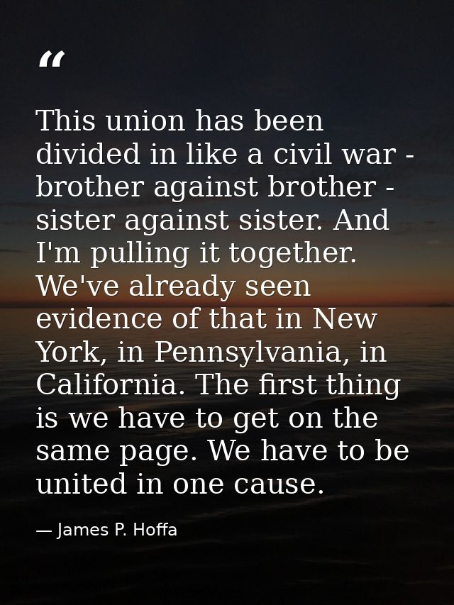 This union has been divided in like a civil war - brother against brother - sister against sister. And I'm pulling it to — James P. Hoffa