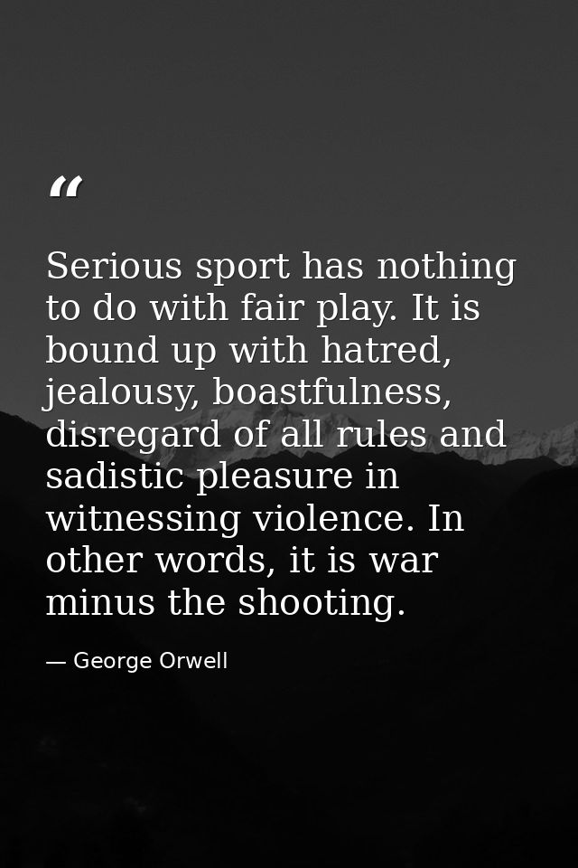 Serious sport has nothing to do with fair play. It is bound up with hatred, jealousy, boastfulness, disregard of all rul — George Orwell