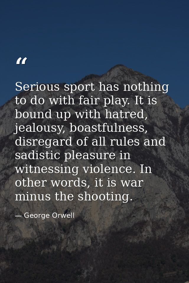 Serious sport has nothing to do with fair play. It is bound up with hatred, jealousy, boastfulness, disregard of all rul — George Orwell