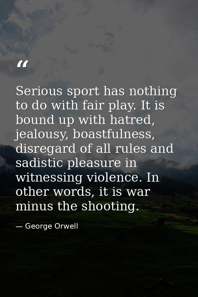 Serious sport has nothing to do with fair play. It is bound up with hatred, jealousy, boastfulness, disregard of all rul — George Orwell