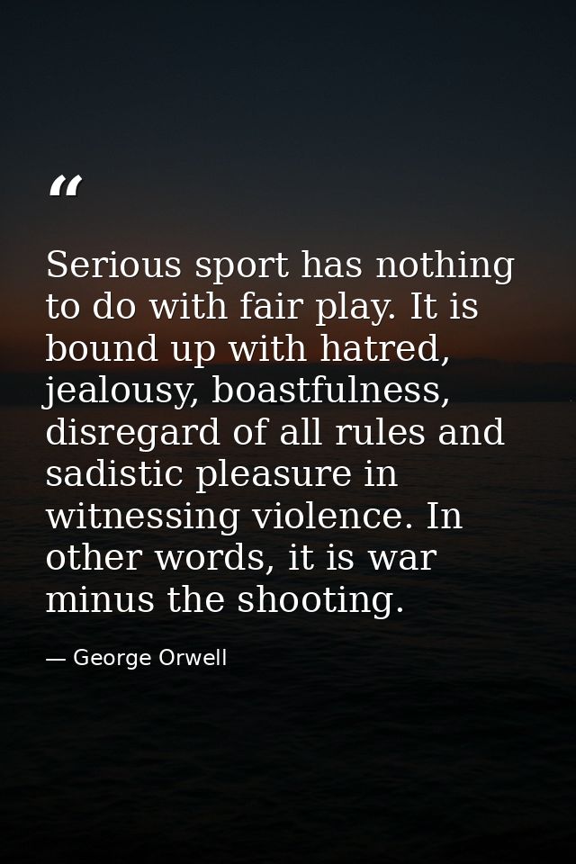 Serious sport has nothing to do with fair play. It is bound up with hatred, jealousy, boastfulness, disregard of all rul — George Orwell