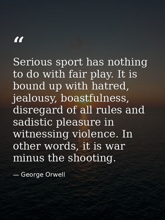 Serious sport has nothing to do with fair play. It is bound up with hatred, jealousy, boastfulness, disregard of all rul — George Orwell