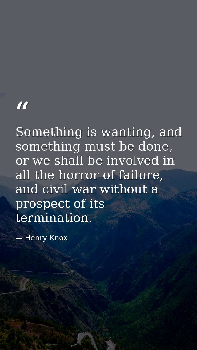 Something is wanting, and something must be done, or we shall be involved in all the horror of failure, and civil war wi — Henry Knox