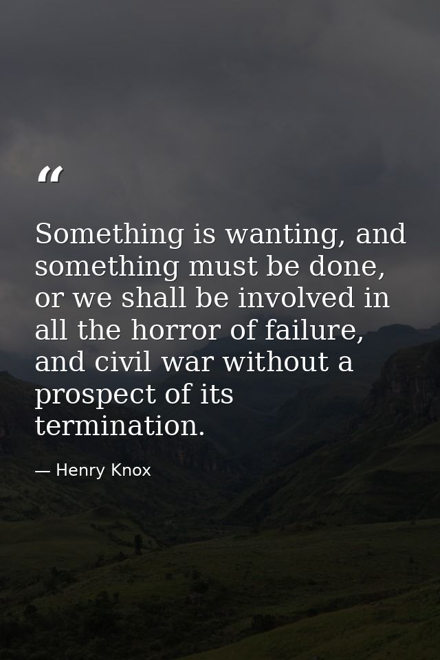 Something is wanting, and something must be done, or we shall be involved in all the horror of failure, and civil war wi — Henry Knox