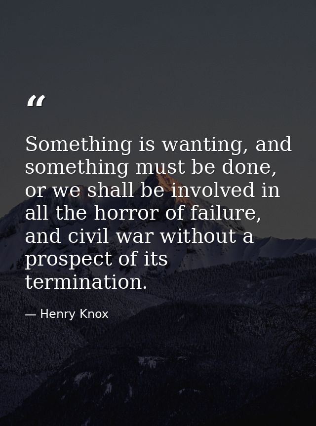 Something is wanting, and something must be done, or we shall be involved in all the horror of failure, and civil war wi — Henry Knox