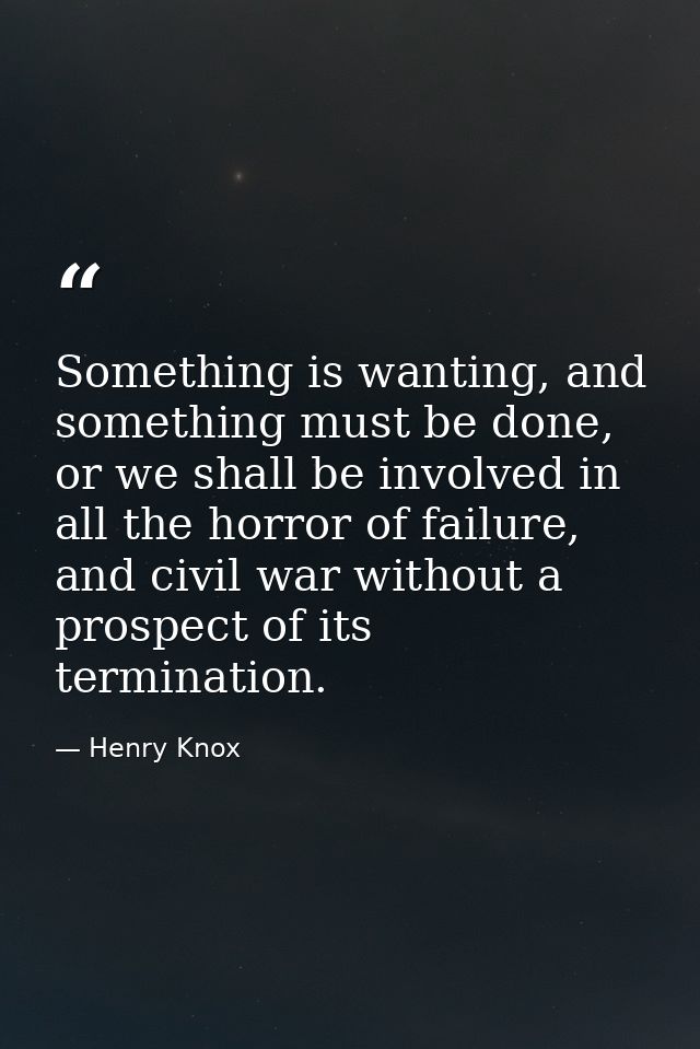 Something is wanting, and something must be done, or we shall be involved in all the horror of failure, and civil war wi — Henry Knox