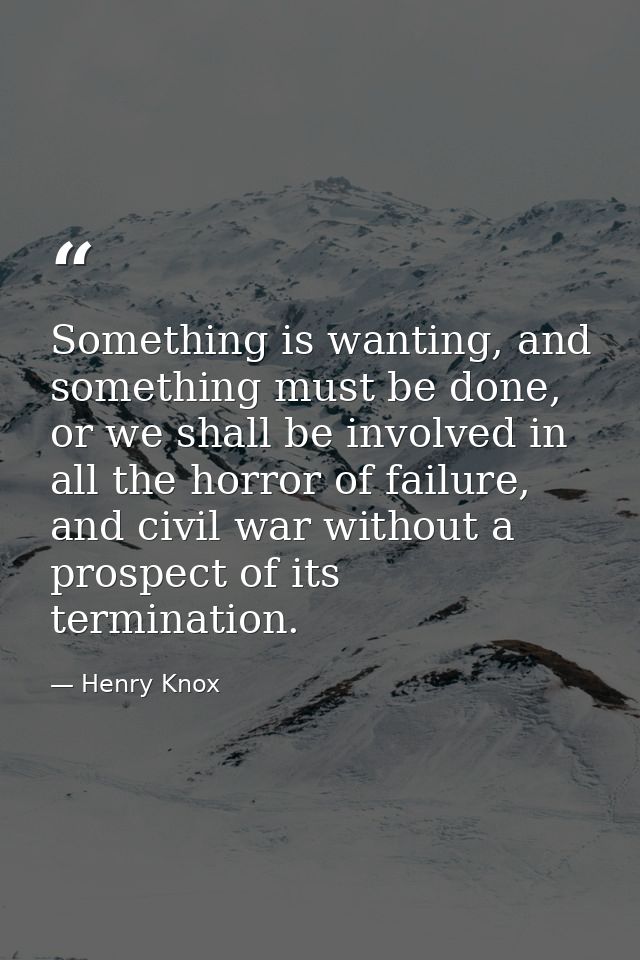 Something is wanting, and something must be done, or we shall be involved in all the horror of failure, and civil war wi — Henry Knox