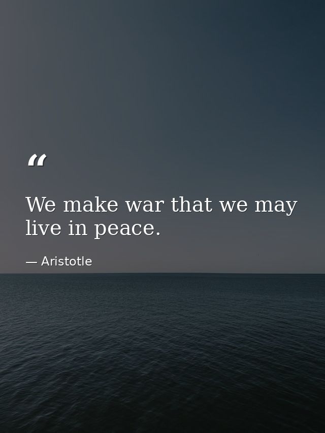 We make war that we may live in peace. — Aristotle