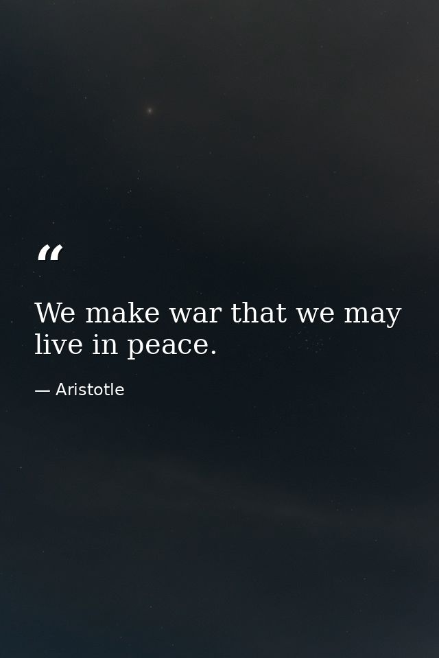We make war that we may live in peace. — Aristotle
