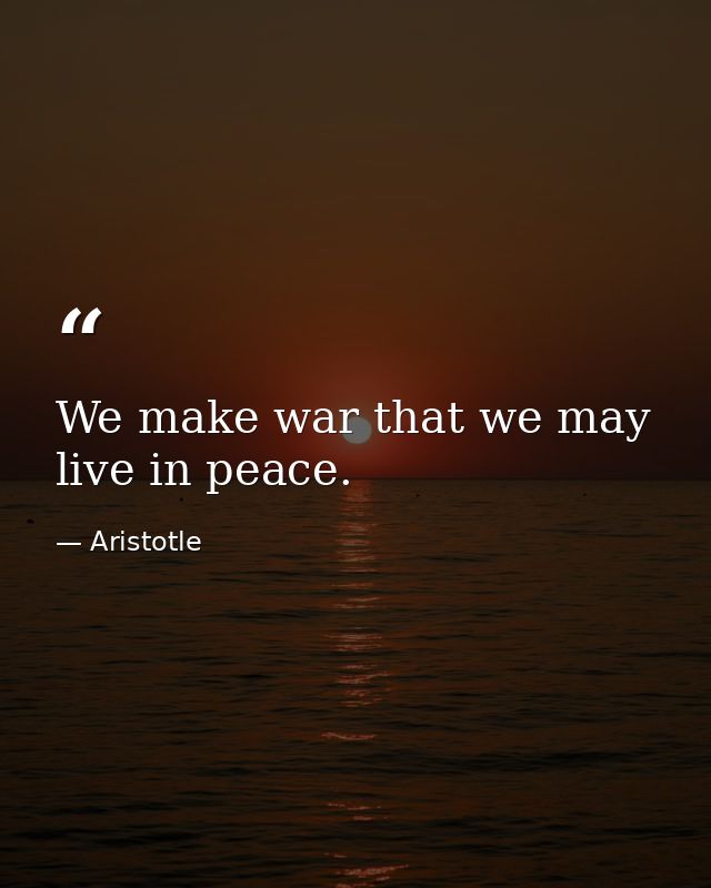 We make war that we may live in peace. — Aristotle