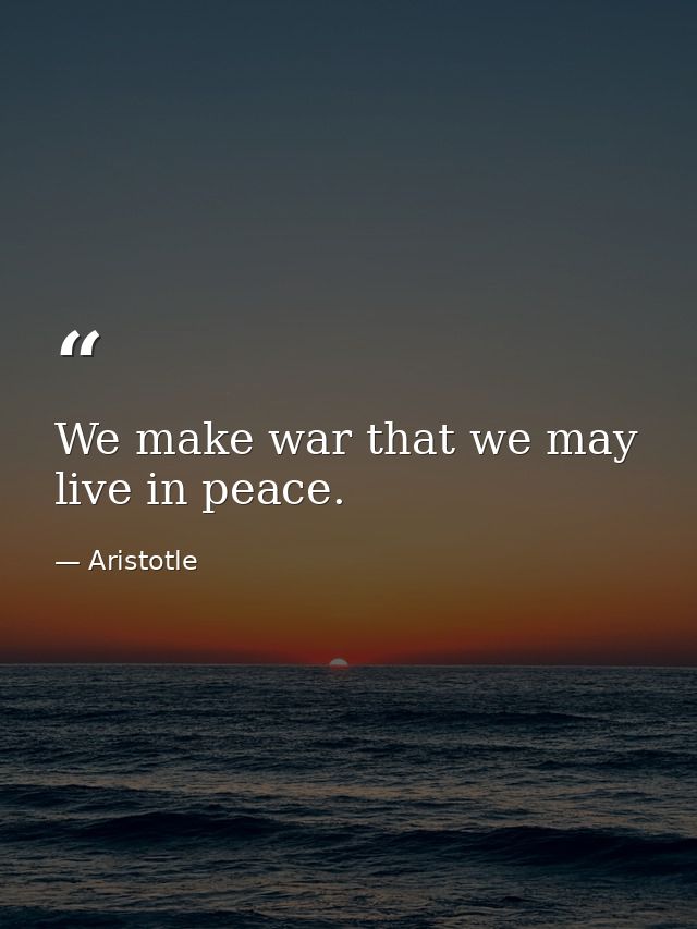 We make war that we may live in peace. — Aristotle