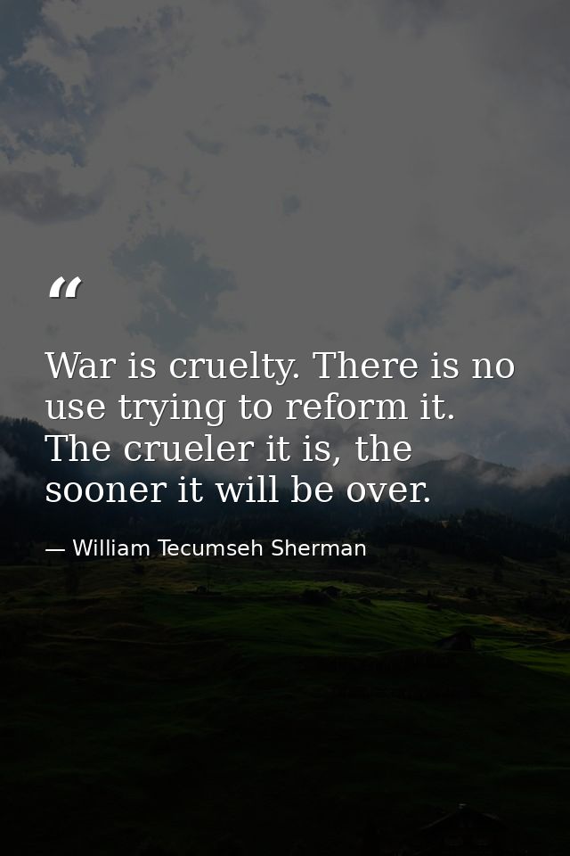 War is cruelty. There is no use trying to reform it. The crueler it is, the sooner it will be over. — William Tecumseh Sherman