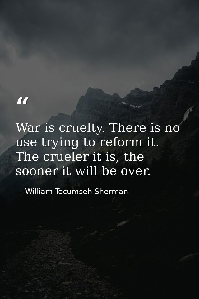War is cruelty. There is no use trying to reform it. The crueler it is, the sooner it will be over. — William Tecumseh Sherman