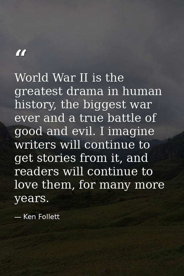 World War II is the greatest drama in human history, the biggest war ever and a true battle of good and evil. I imagine  — Ken Follett