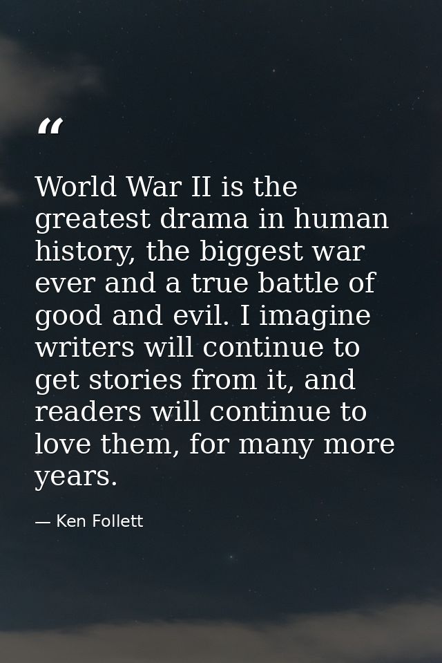 World War II is the greatest drama in human history, the biggest war ever and a true battle of good and evil. I imagine  — Ken Follett