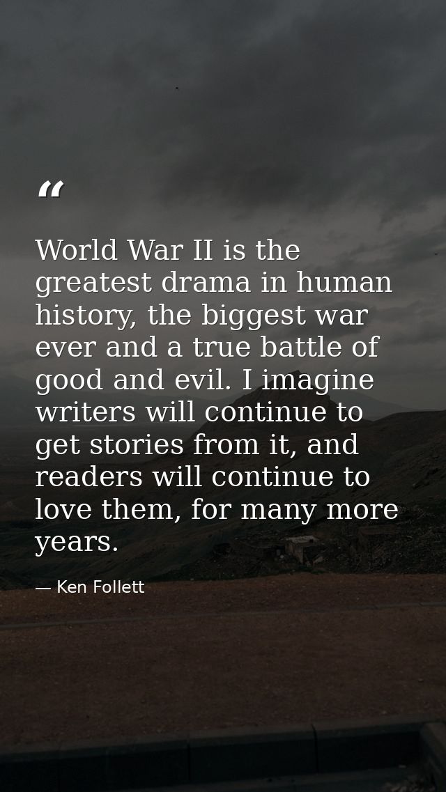 World War II is the greatest drama in human history, the biggest war ever and a true battle of good and evil. I imagine  — Ken Follett