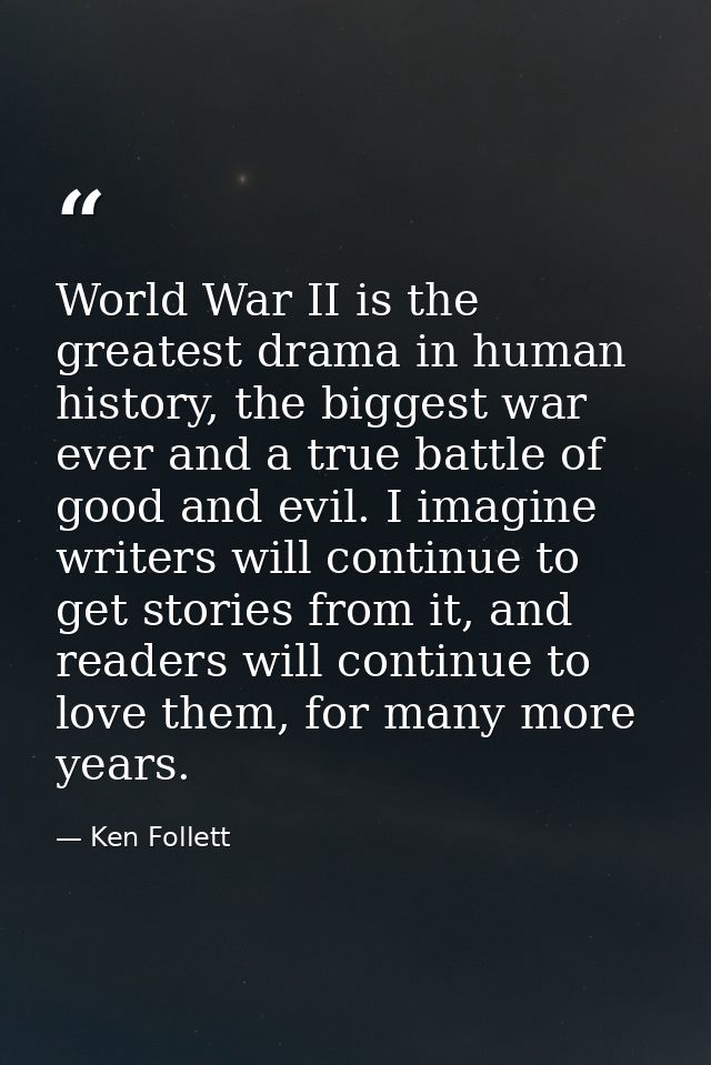 World War II is the greatest drama in human history, the biggest war ever and a true battle of good and evil. I imagine  — Ken Follett