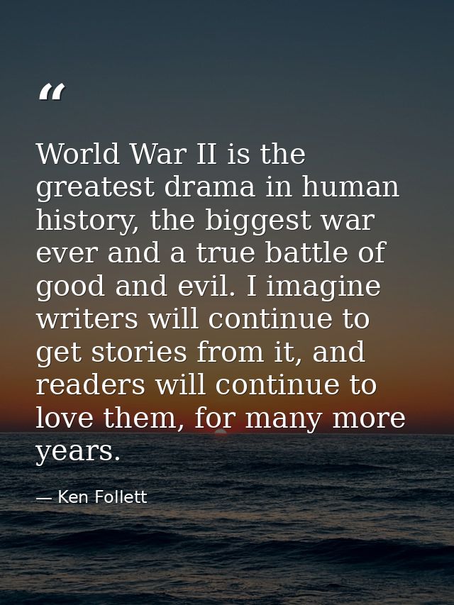 World War II is the greatest drama in human history, the biggest war ever and a true battle of good and evil. I imagine  — Ken Follett