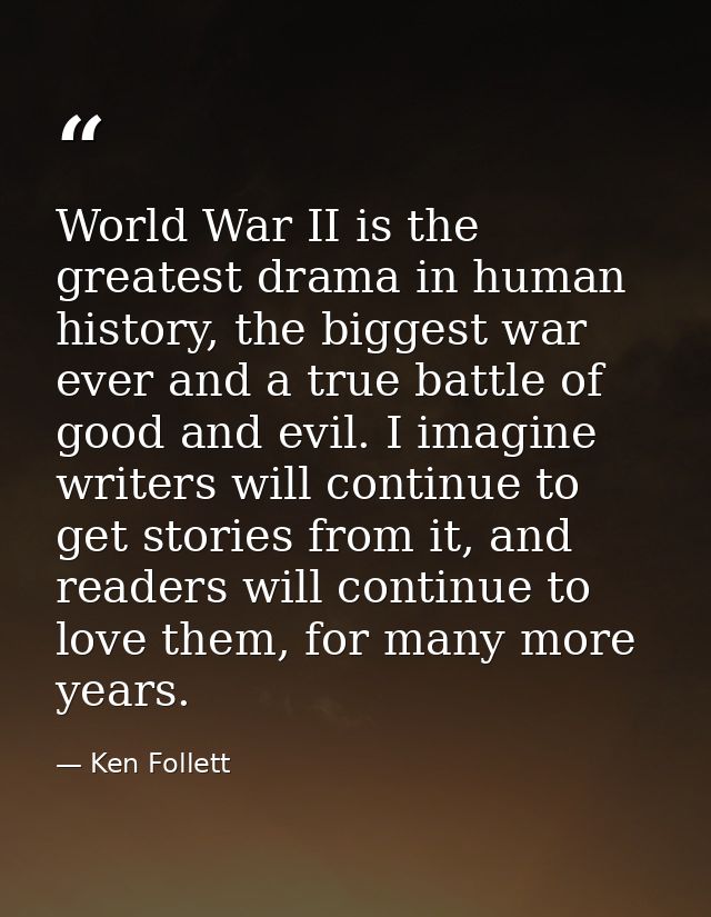 World War II is the greatest drama in human history, the biggest war ever and a true battle of good and evil. I imagine  — Ken Follett