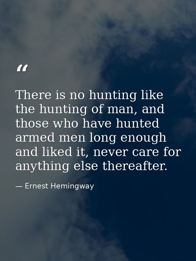 There is no hunting like the hunting of man, and those who have hunted armed men long enough and liked it, never care fo — Ernest Hemingway