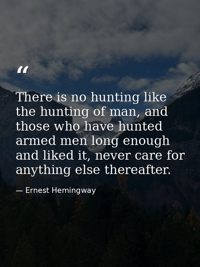 There is no hunting like the hunting of man, and those who have hunted armed men long enough and liked it, never care fo — Ernest Hemingway