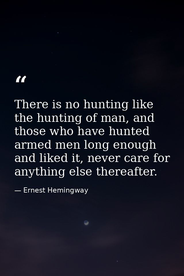 There is no hunting like the hunting of man, and those who have hunted armed men long enough and liked it, never care fo — Ernest Hemingway