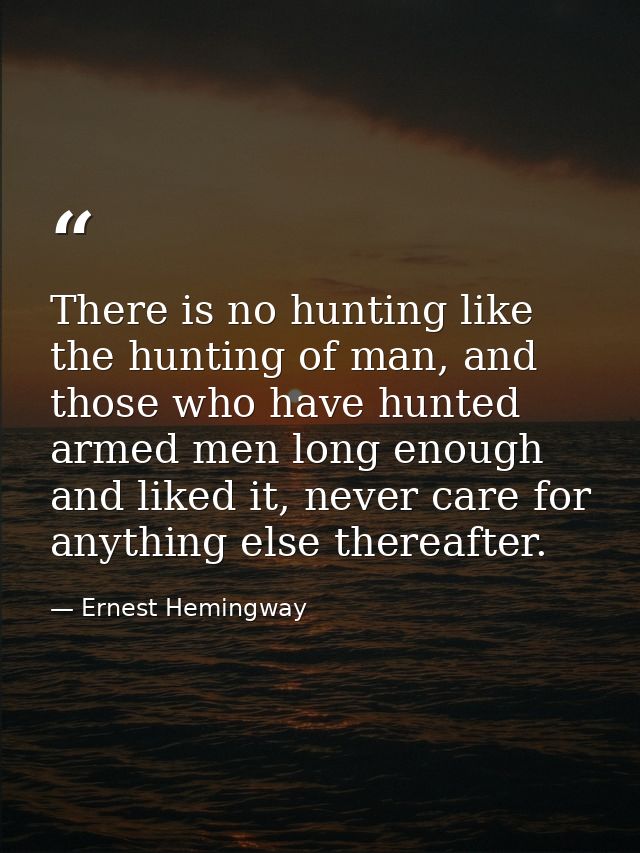 There is no hunting like the hunting of man, and those who have hunted armed men long enough and liked it, never care fo — Ernest Hemingway