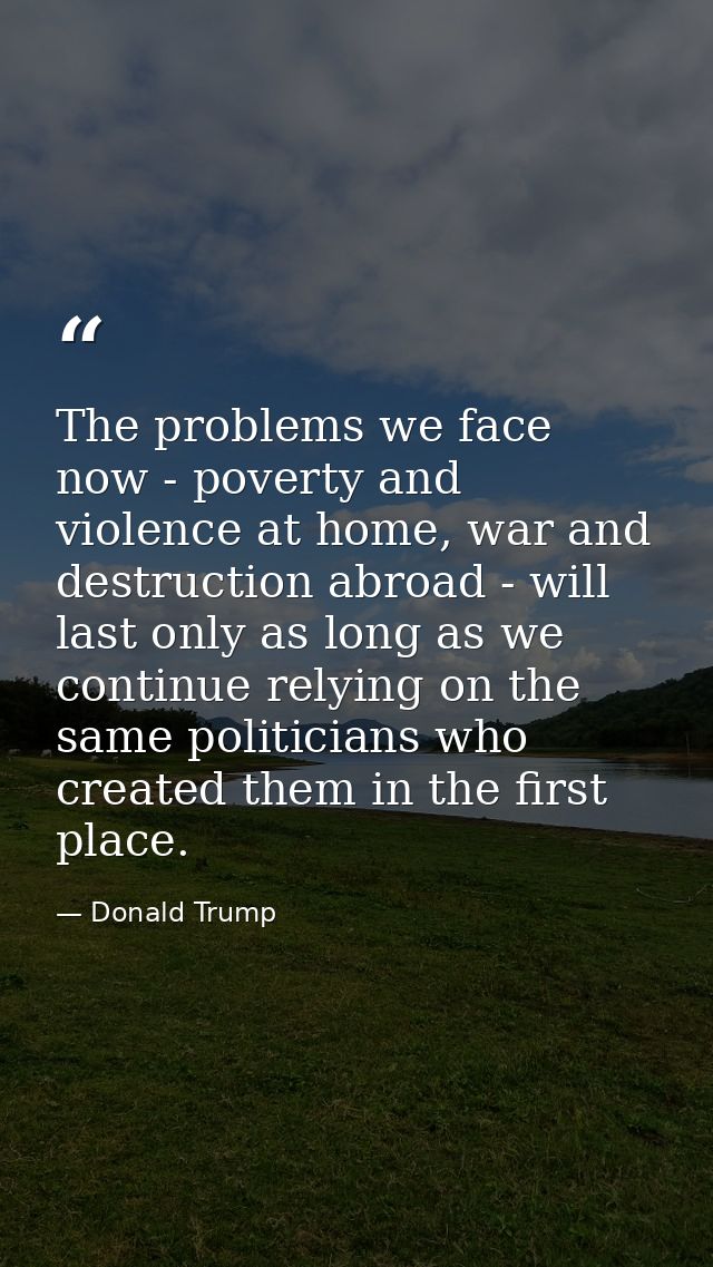 The problems we face now - poverty and violence at home, war and destruction abroad - will last only as long as we conti — Donald Trump