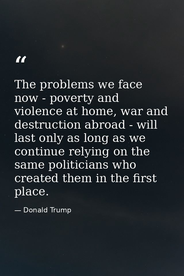 The problems we face now - poverty and violence at home, war and destruction abroad - will last only as long as we conti — Donald Trump