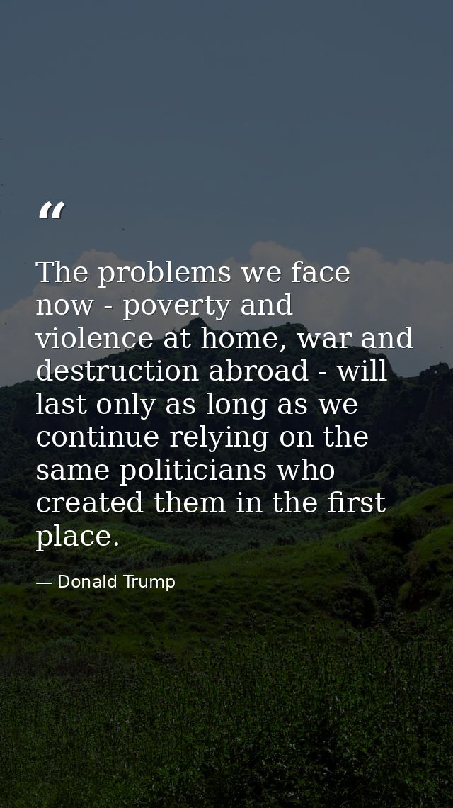 The problems we face now - poverty and violence at home, war and destruction abroad - will last only as long as we conti — Donald Trump