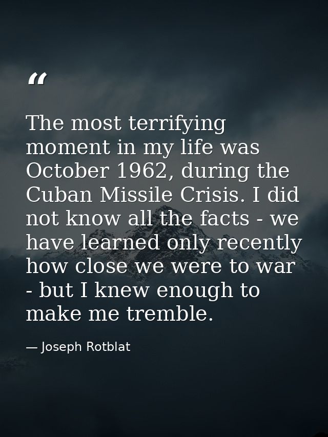 The most terrifying moment in my life was October 1962, during the Cuban Missile Crisis. I did not know all the facts -  — Joseph Rotblat