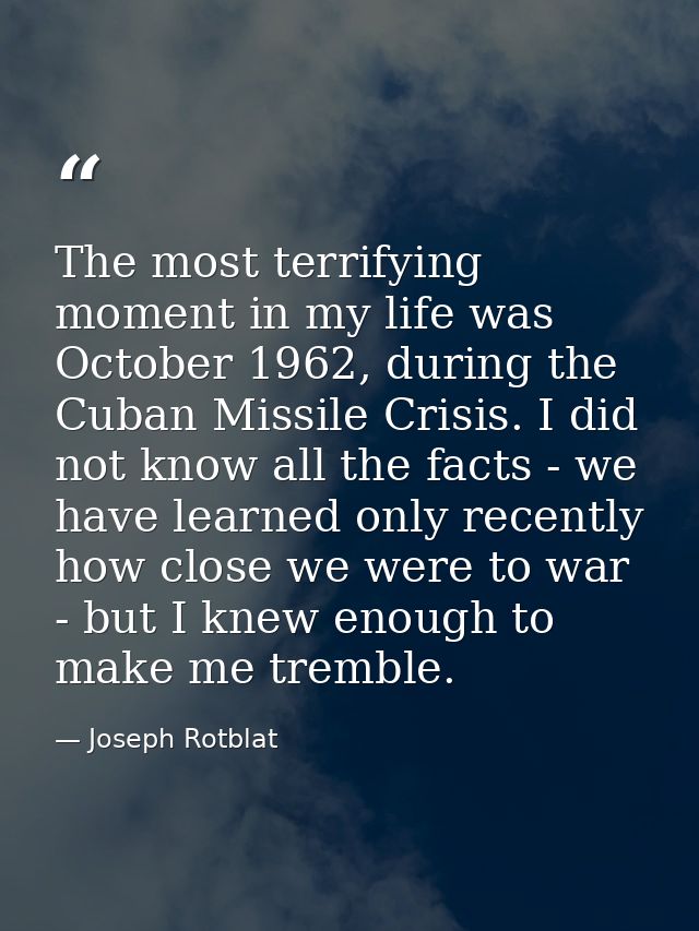 The most terrifying moment in my life was October 1962, during the Cuban Missile Crisis. I did not know all the facts -  — Joseph Rotblat
