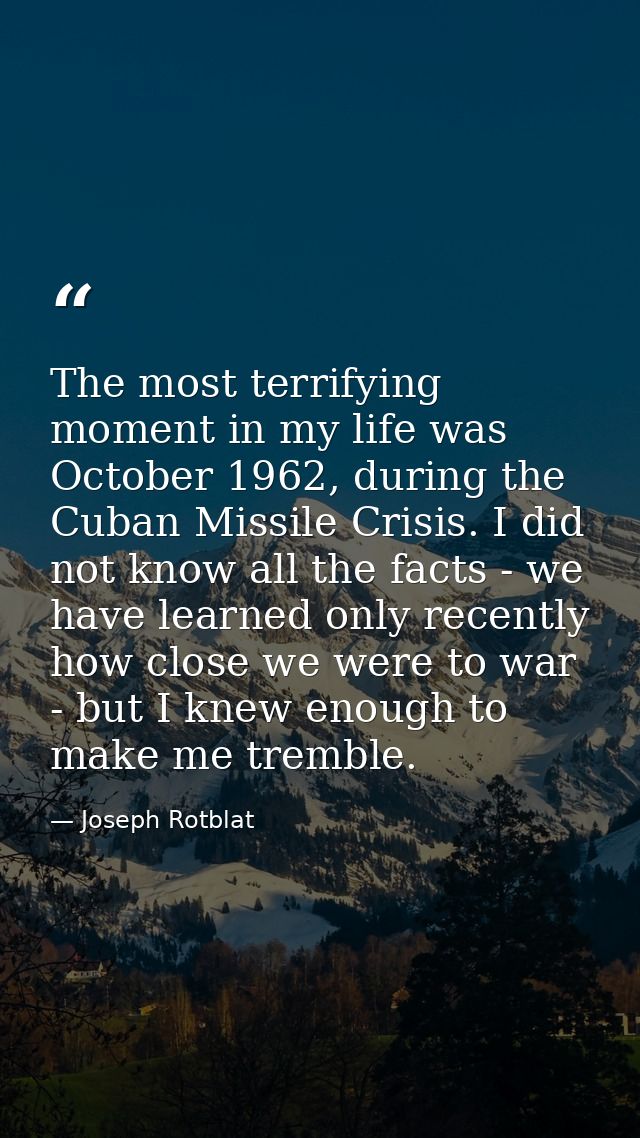 The most terrifying moment in my life was October 1962, during the Cuban Missile Crisis. I did not know all the facts -  — Joseph Rotblat