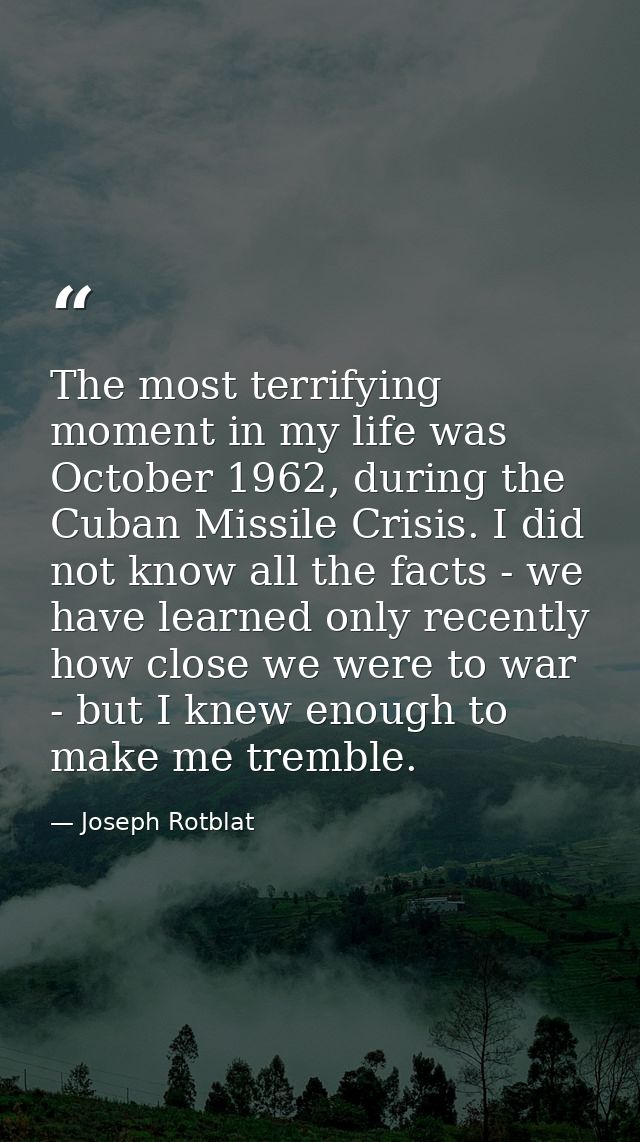 The most terrifying moment in my life was October 1962, during the Cuban Missile Crisis. I did not know all the facts -  — Joseph Rotblat