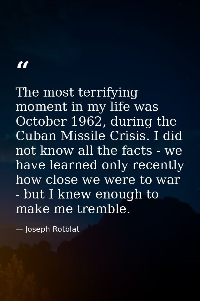 The most terrifying moment in my life was October 1962, during the Cuban Missile Crisis. I did not know all the facts -  — Joseph Rotblat