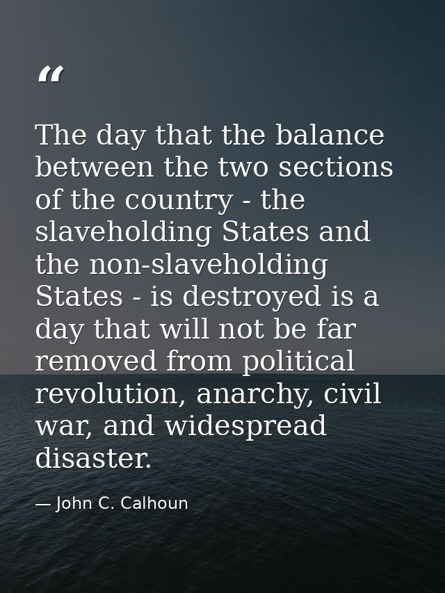 The day that the balance between the two sections of the country - the slaveholding States and the non-slaveholding Stat — John C. Calhoun