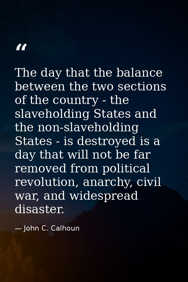 The day that the balance between the two sections of the country - the slaveholding States and the non-slaveholding Stat — John C. Calhoun