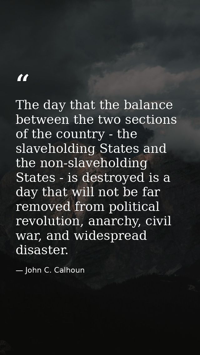 The day that the balance between the two sections of the country - the slaveholding States and the non-slaveholding Stat — John C. Calhoun