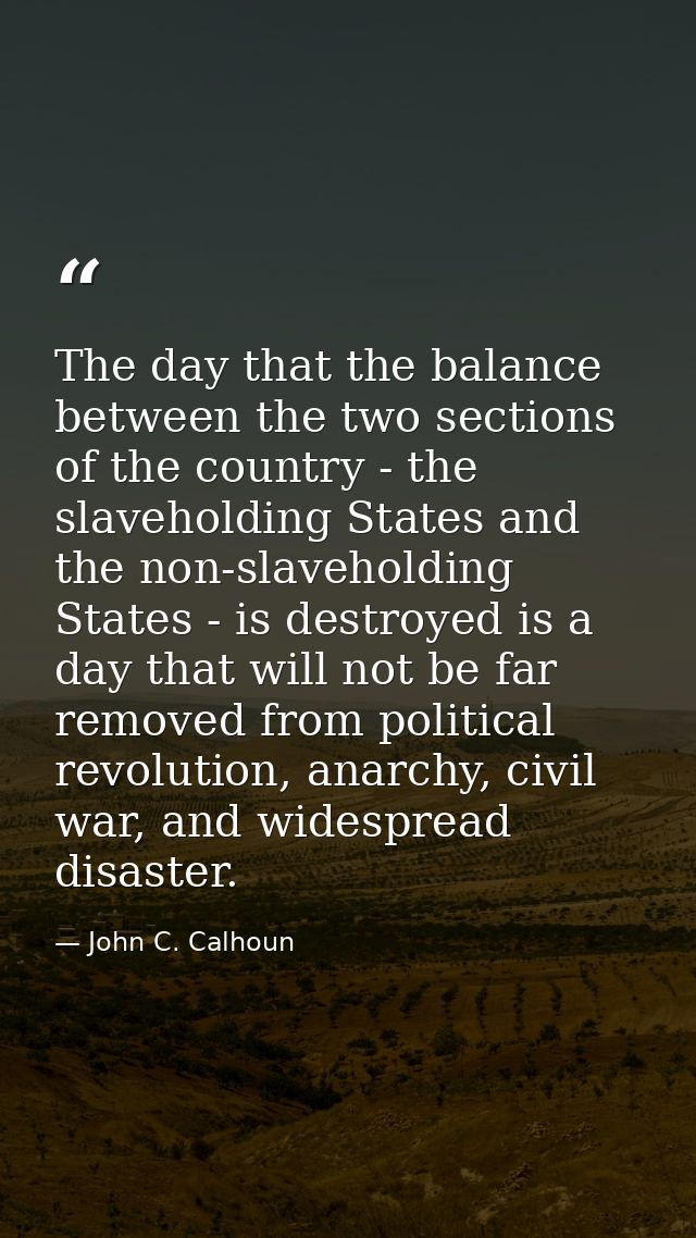 The day that the balance between the two sections of the country - the slaveholding States and the non-slaveholding Stat — John C. Calhoun