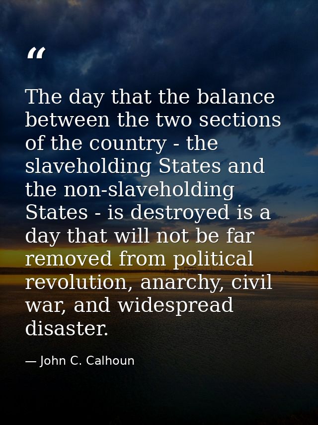 The day that the balance between the two sections of the country - the slaveholding States and the non-slaveholding Stat — John C. Calhoun