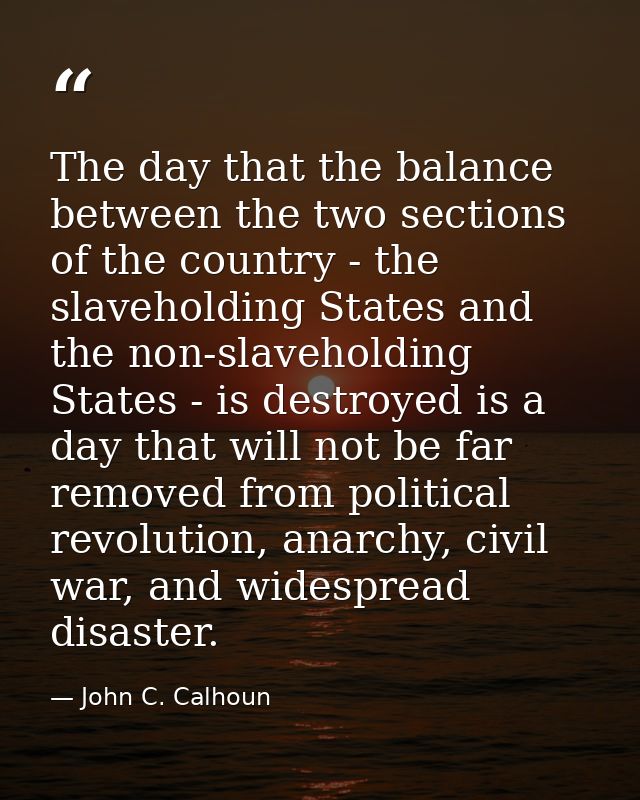 The day that the balance between the two sections of the country - the slaveholding States and the non-slaveholding Stat — John C. Calhoun