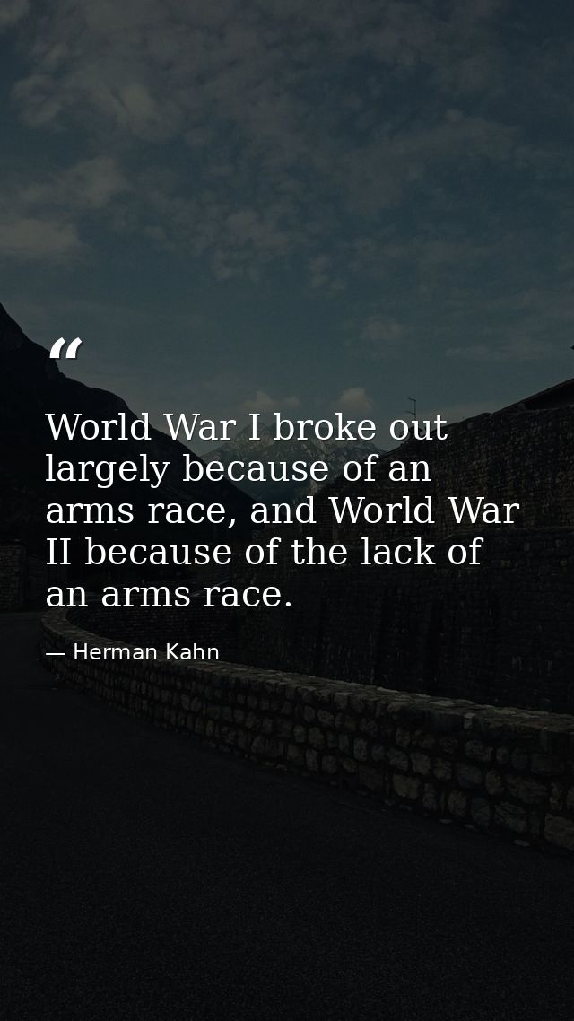 World War I broke out largely because of an arms race, and World War II because of the lack of an arms race. — Herman Kahn