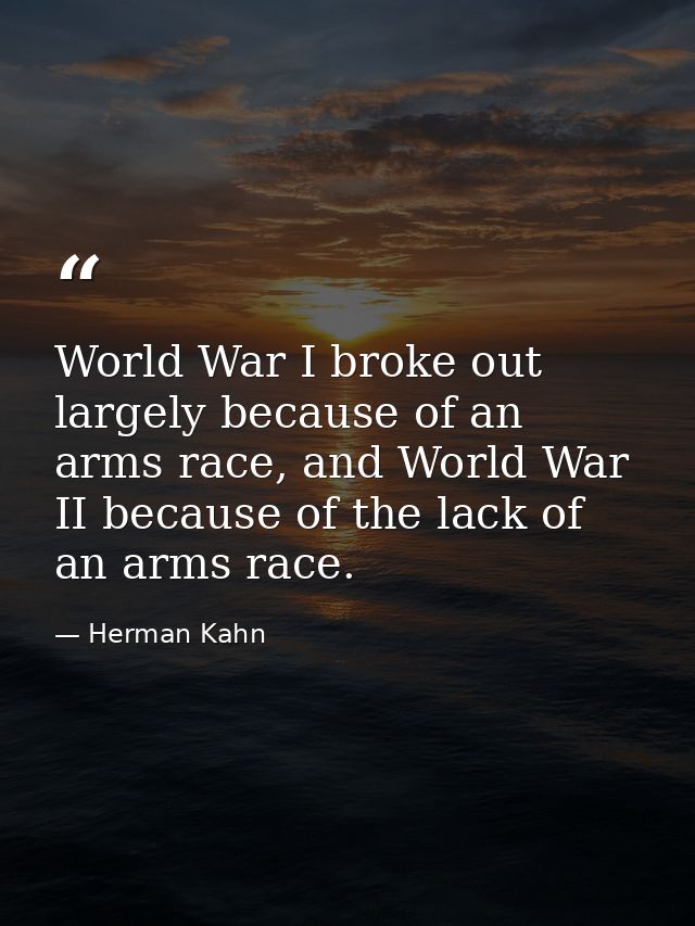 World War I broke out largely because of an arms race, and World War II because of the lack of an arms race. — Herman Kahn