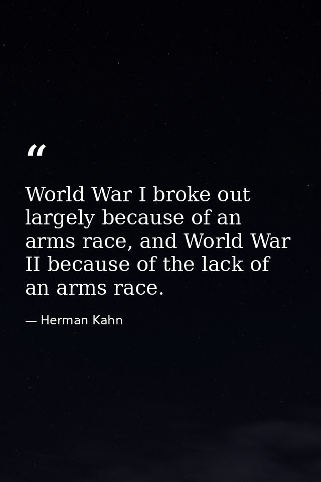 World War I broke out largely because of an arms race, and World War II because of the lack of an arms race. — Herman Kahn