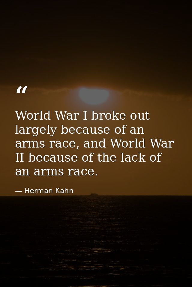 World War I broke out largely because of an arms race, and World War II because of the lack of an arms race. — Herman Kahn