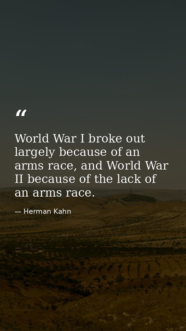 World War I broke out largely because of an arms race, and World War II because of the lack of an arms race. — Herman Kahn