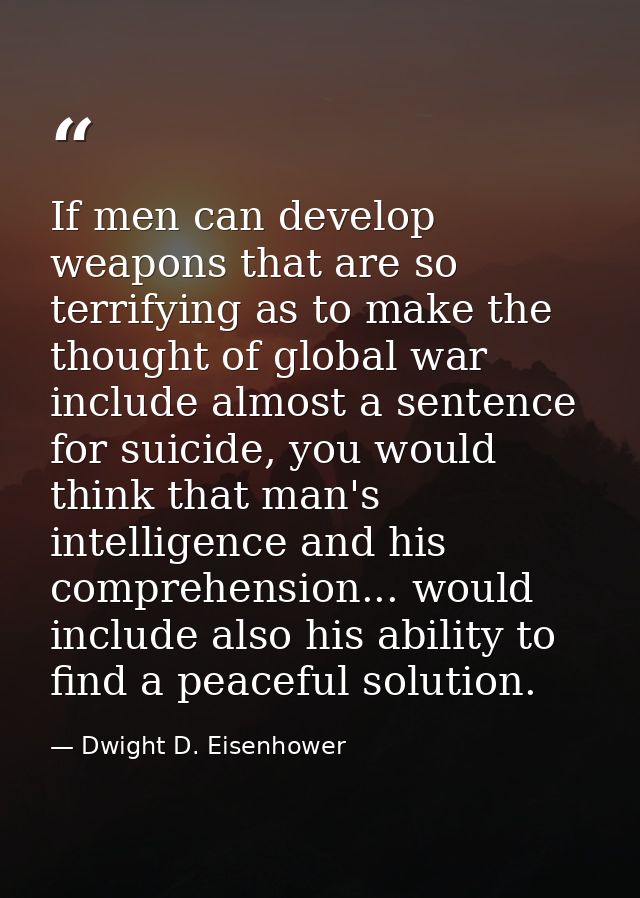 If men can develop weapons that are so terrifying as to make the thought of global war include almost a sentence for sui — Dwight D. Eisenhower