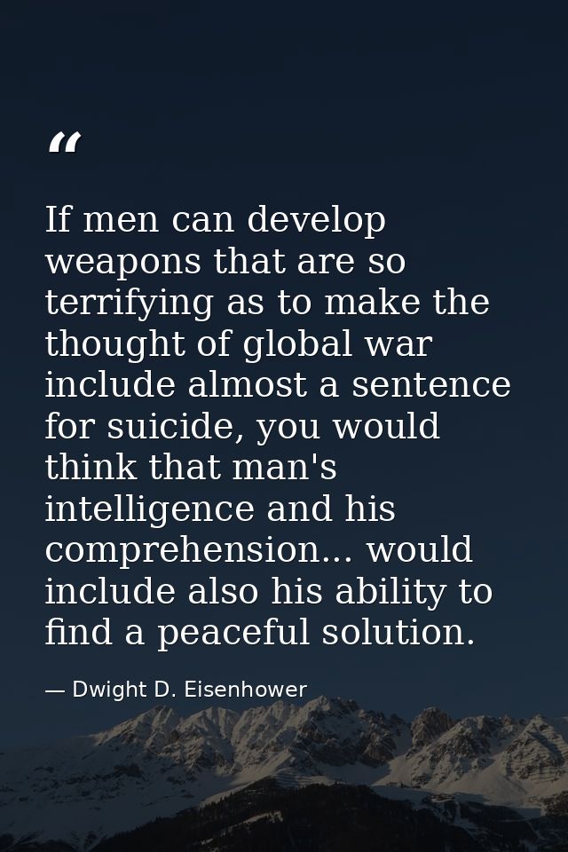 If men can develop weapons that are so terrifying as to make the thought of global war include almost a sentence for sui — Dwight D. Eisenhower
