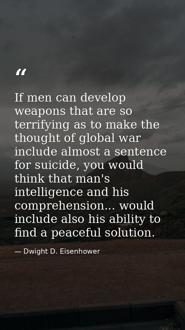 If men can develop weapons that are so terrifying as to make the thought of global war include almost a sentence for sui — Dwight D. Eisenhower